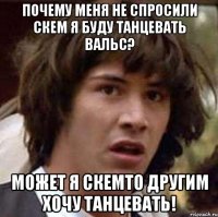 Почему меня не спросили скем я буду танцевать вальс? может я скемто другим хочу танцевать!