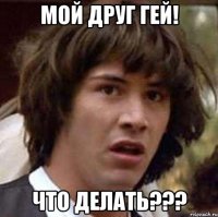 мой друг гей! что делать???