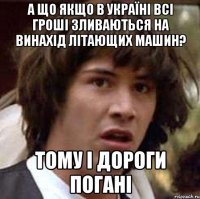 А ЩО ЯКЩО В УКРАЇНІ ВСІ ГРОШІ ЗЛИВАЮТЬСЯ НА ВИНАХІД ЛІТАЮЩИХ МАШИН? ТОМУ І ДОРОГИ ПОГАНІ