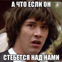 А что если он Стебётся над нами