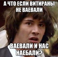 А что если витираны не ваевали ваевали и нас наебали?