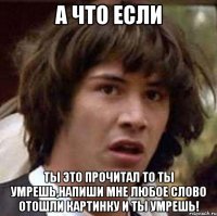 А что если ты это прочитал то ты умрешь,напиши мне любое слово отошли картинку и ты умрешь!