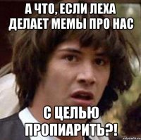 А что, если Леха делает мемы про нас с целью пропиарить?!