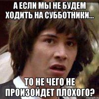 А если мы не будем ходить на субботники... То не чего не произойдет плохого?