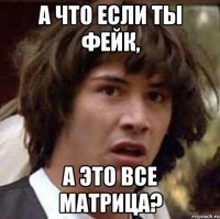 А что если ты фейк, А это все матрица?