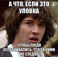 А что, если это уловка чтобы люди успокаивались, что за ними не следят