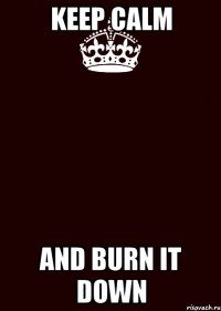 KEEP CALM AND BURN IT DOWN