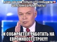 А еще, как нам только что сообщили: Шепеленко брала откаты! И собирается работать на Евроинвестстрое!!!