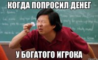 Когда попросил денег у богатого игрока