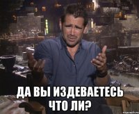  ДА ВЫ ИЗДЕВАЕТЕСЬ ЧТО ЛИ?