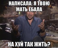 написала: я твою мать ебала на хуй так жить?