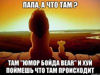 Папа, а что там ? Там "Юмор бойда Bear" И хуй поймешь что там происходит