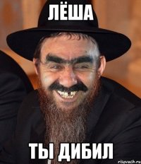 Лёша Ты дибил