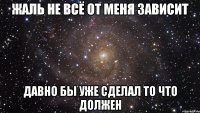 Жаль не всё от меня зависит Давно бы уже сделал то что должен