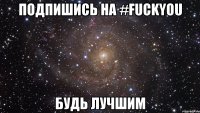 подпишись на #fuckyou будь лучшим