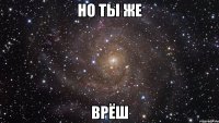 но ты же врёш