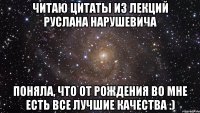 Читаю цитаты из лекций Руслана Нарушевича Поняла, что от рождения во мне есть все лучшие качества :)