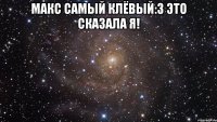 МАКС самый клёвый:3 Это сказала я! 