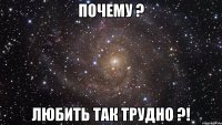 Почему ? Любить так трудно ?!