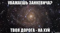 УВАЖАЕШЬ ЗАНКЕВИЧА? ТВОЯ ДОРОГА - НА ХУЙ