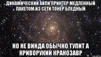 Динамический Айпи Принтер медленный Пакетом из сети Тонер бледный Но не винда обычно тупит А криворукий кранозавр