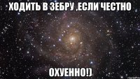 Ходить в зебру ,если честно ОХУЕННО!)