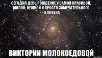 Сегодня день рождение у самой красивой, милой, нежной и просто замечательного человека Виктории Молокоедовой