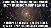 Насте лайк поставил наш Митяй. Настя лайк поставила взаимно. И теперь у них есть четверо детей, Дом за городом, собака и машина