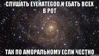 СЛУШАТЬ EYEHATEGOD И ЕБАТЬ ВСЕХ В РОТ ТАК ПО АМОРАЛЬНОМУ ЕСЛИ ЧЕСТНО