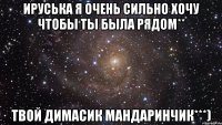 ируська я очень сильно хочу чтобы ты была рядом** твой димасик мандаринчик***)