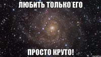 Любить только его Просто круто!