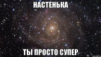 Настенька ты просто супер