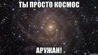 Ты просто космос Аружан!