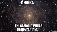 Любка... Ты самая лучшая подруга!!!Лю***