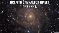 Все что случается имеет причину. 