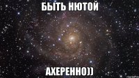 Быть Нютой Ахеренно))