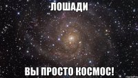 Лошади вы просто космос!