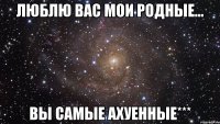 Люблю вас мои родные... вы самые ахуенные***