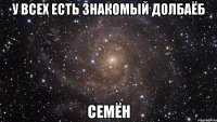 У ВСЕХ ЕСТЬ ЗНАКОМЫЙ ДОЛБАЁБ СЕМЁН