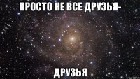 Просто не все друзья- Друзья