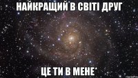 НАЙКРАЩИЙ В СВІТІ ДРУГ ЦЕ ТИ В МЕНЕ*