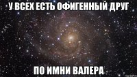 У ВСЕХ ЕСТЬ ОФИГЕННЫЙ ДРУГ ПО ИМНИ ВАЛЕРА