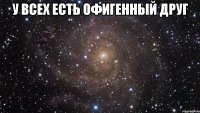 У ВСЕХ ЕСТЬ ОФИГЕННЫЙ ДРУГ 