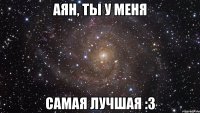 Аян, ты у меня самая лучшая :3