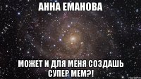 анна еманова может и для меня создашь супер мем?!