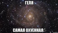 Геля самая охуенная:*