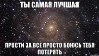 Ты самая лучшая Прости за все просто боюсь тебя потерять