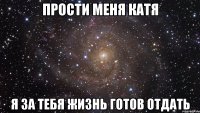 ПРОСТИ МЕНЯ КАТЯ Я ЗА ТЕБЯ ЖИЗНЬ ГОТОВ ОТДАТЬ