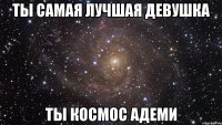 ты самая лучшая девушка ты космос Адеми