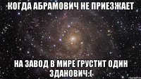 Когда Абрамович не приезжает на завод в мире грустит один Зданович:(